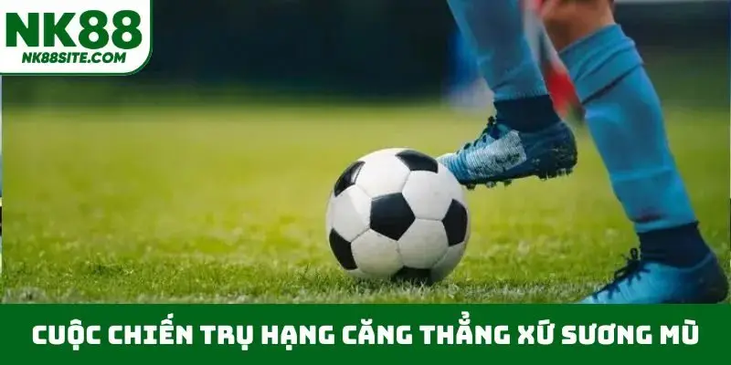 Cuộc chiến trụ hạng căng thẳng xứ sương mù