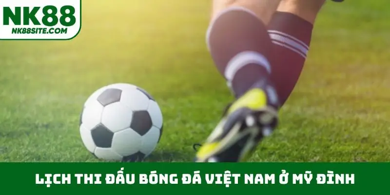 Lịch thi đấu bóng đá Việt Nam ở Mỹ Đình