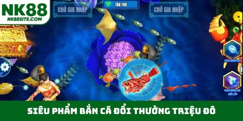 Siêu phẩm bắn cá đổi thưởng triệu đô